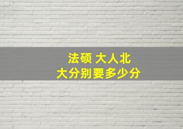 法硕 大人北大分别要多少分